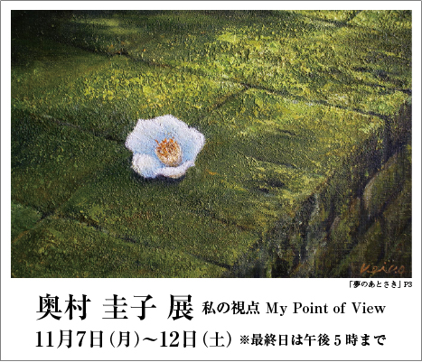 ― 私の視点 ―　奥村 圭子 展　My Point of View｜ Keiko Okumura Exhibition