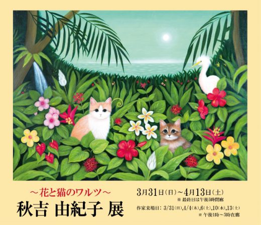 Yukiko Akiyoshi Exhibition ｜ ― 花と猫のワルツ ―　秋吉 由紀子 展