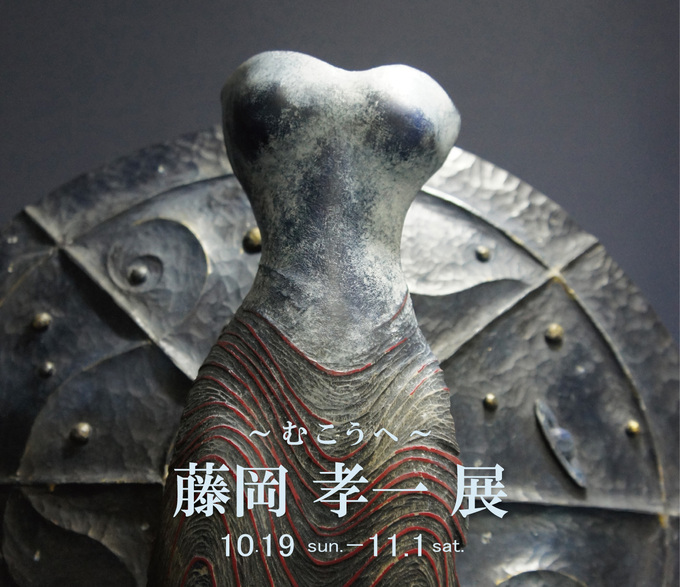 藤岡 孝一 展 ～ む こ う へ ～ ｜ Koichi Fujioka Exhibition